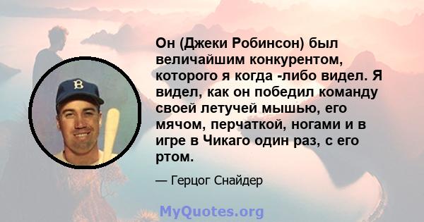 Он (Джеки Робинсон) был величайшим конкурентом, которого я когда -либо видел. Я видел, как он победил команду своей летучей мышью, его мячом, перчаткой, ногами и в игре в Чикаго один раз, с его ртом.