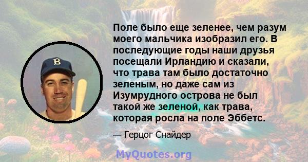 Поле было еще зеленее, чем разум моего мальчика изобразил его. В последующие годы наши друзья посещали Ирландию и сказали, что трава там было достаточно зеленым, но даже сам из Изумрудного острова не был такой же