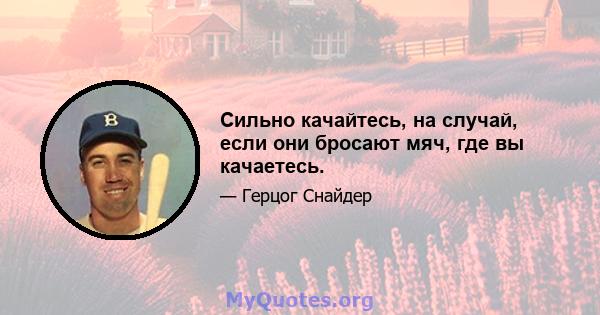 Сильно качайтесь, на случай, если они бросают мяч, где вы качаетесь.