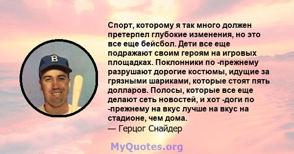 Спорт, которому я так много должен претерпел глубокие изменения, но это все еще бейсбол. Дети все еще подражают своим героям на игровых площадках. Поклонники по -прежнему разрушают дорогие костюмы, идущие за грязными