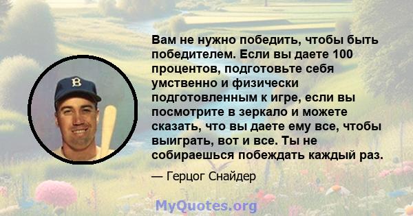 Вам не нужно победить, чтобы быть победителем. Если вы даете 100 процентов, подготовьте себя умственно и физически подготовленным к игре, если вы посмотрите в зеркало и можете сказать, что вы даете ему все, чтобы