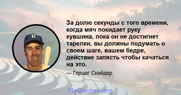 За долю секунды с того времени, когда мяч покидает руку кувшина, пока он не достигнет тарелки, вы должны подумать о своем шаге, вашем бедре, действие запясть чтобы качаться на это.