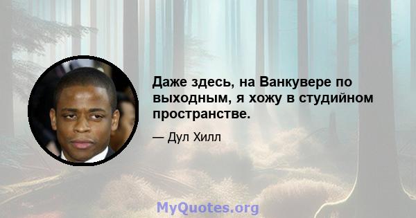 Даже здесь, на Ванкувере по выходным, я хожу в студийном пространстве.