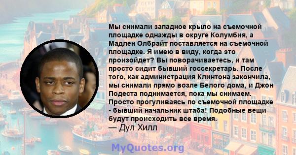 Мы снимали западное крыло на съемочной площадке однажды в округе Колумбия, а Мадлен Олбрайт поставляется на съемочной площадке. Я имею в виду, когда это произойдет? Вы поворачиваетесь, и там просто сидит бывший