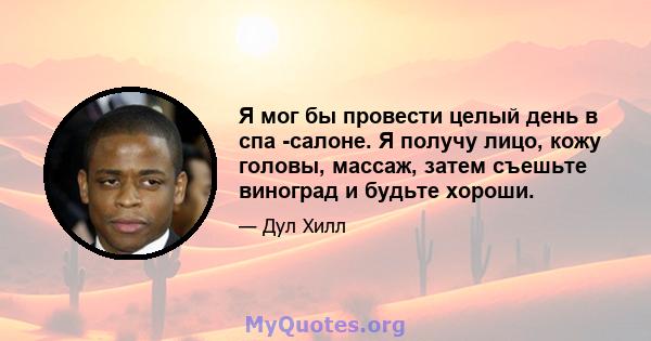 Я мог бы провести целый день в спа -салоне. Я получу лицо, кожу головы, массаж, затем съешьте виноград и будьте хороши.