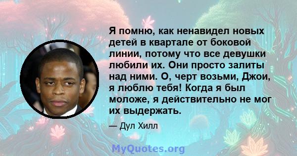 Я помню, как ненавидел новых детей в квартале от боковой линии, потому что все девушки любили их. Они просто залиты над ними. О, черт возьми, Джои, я люблю тебя! Когда я был моложе, я действительно не мог их выдержать.