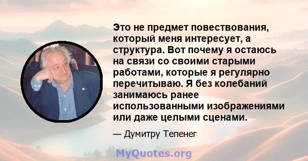 Это не предмет повествования, который меня интересует, а структура. Вот почему я остаюсь на связи со своими старыми работами, которые я регулярно перечитываю. Я без колебаний занимаюсь ранее использованными