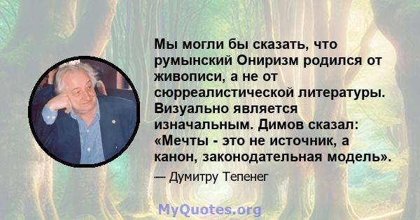 Мы могли бы сказать, что румынский Ониризм родился от живописи, а не от сюрреалистической литературы. Визуально является изначальным. Димов сказал: «Мечты - это не источник, а канон, законодательная модель».