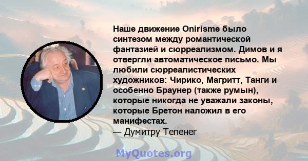 Наше движение Onirisme было синтезом между романтической фантазией и сюрреализмом. Димов и я отвергли автоматическое письмо. Мы любили сюрреалистических художников: Чирико, Магритт, Танги и особенно Браунер (также