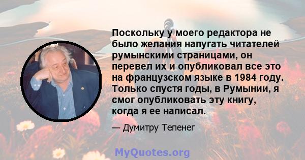 Поскольку у моего редактора не было желания напугать читателей румынскими страницами, он перевел их и опубликовал все это на французском языке в 1984 году. Только спустя годы, в Румынии, я смог опубликовать эту книгу,