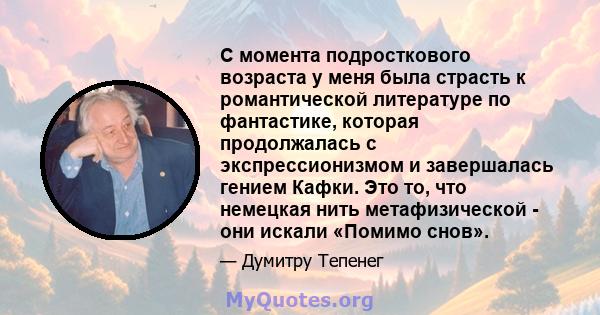 С момента подросткового возраста у меня была страсть к романтической литературе по фантастике, которая продолжалась с экспрессионизмом и завершалась гением Кафки. Это то, что немецкая нить метафизической - они искали