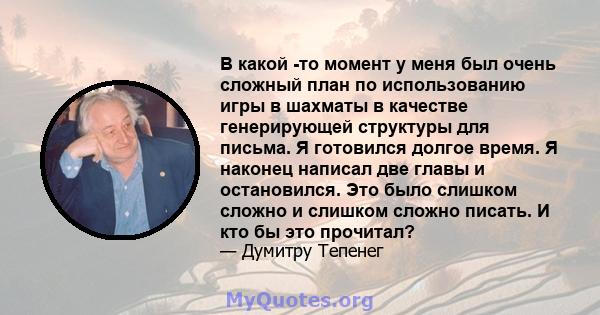 В какой -то момент у меня был очень сложный план по использованию игры в шахматы в качестве генерирующей структуры для письма. Я готовился долгое время. Я наконец написал две главы и остановился. Это было слишком сложно 