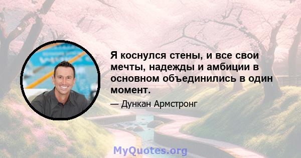 Я коснулся стены, и все свои мечты, надежды и амбиции в основном объединились в один момент.