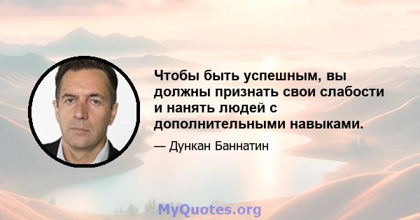 Чтобы быть успешным, вы должны признать свои слабости и нанять людей с дополнительными навыками.