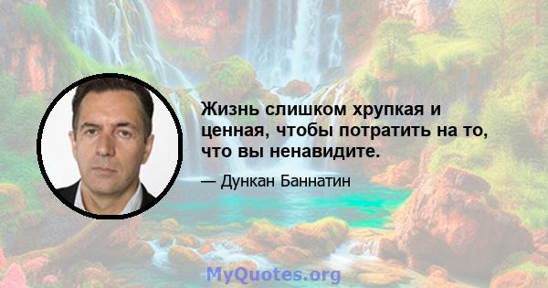 Жизнь слишком хрупкая и ценная, чтобы потратить на то, что вы ненавидите.