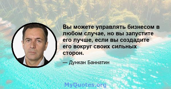 Вы можете управлять бизнесом в любом случае, но вы запустите его лучше, если вы создадите его вокруг своих сильных сторон.