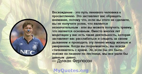 Восхождение - это путь ленивого человека к просветлению. Это заставляет вас обращать внимание, потому что, если вы этого не сделаете, вы не получите успех, что является незначительным - или вы можете получить травму,