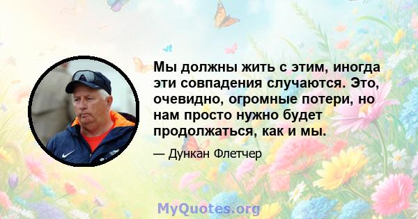 Мы должны жить с этим, иногда эти совпадения случаются. Это, очевидно, огромные потери, но нам просто нужно будет продолжаться, как и мы.