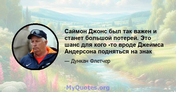 Саймон Джонс был так важен и станет большой потерей. Это шанс для кого -то вроде Джеймса Андерсона подняться на знак