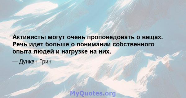 Активисты могут очень проповедовать о вещах. Речь идет больше о понимании собственного опыта людей и нагрузке на них.