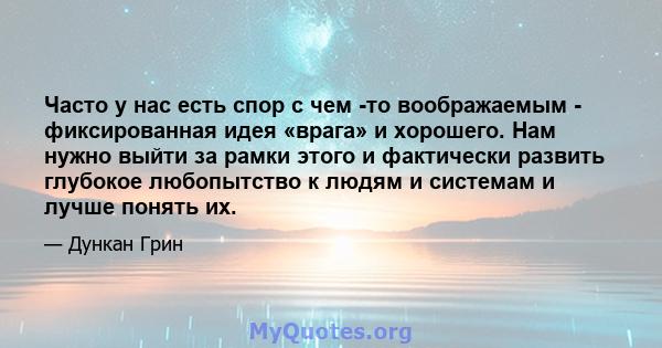 Часто у нас есть спор с чем -то воображаемым - фиксированная идея «врага» и хорошего. Нам нужно выйти за рамки этого и фактически развить глубокое любопытство к людям и системам и лучше понять их.