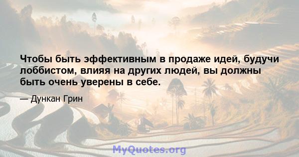 Чтобы быть эффективным в продаже идей, будучи лоббистом, влияя на других людей, вы должны быть очень уверены в себе.