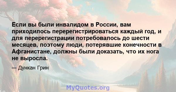 Если вы были инвалидом в России, вам приходилось перерегистрироваться каждый год, и для перерегистрации потребовалось до шести месяцев, поэтому люди, потерявшие конечности в Афганистане, должны были доказать, что их