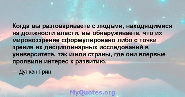 Когда вы разговариваете с людьми, находящимися на должности власти, вы обнаруживаете, что их мировоззрение сформулировано либо с точки зрения их дисциплинарных исследований в университете, так и/или страны, где они