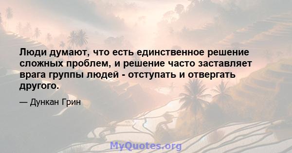 Люди думают, что есть единственное решение сложных проблем, и решение часто заставляет врага группы людей - отступать и отвергать другого.