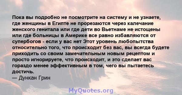 Пока вы подробно не посмотрите на систему и не узнаете, где женщины в Египте не прорезаются через калечание женского генитала или где дети во Вьетнаме не истощены или где больницы в Америке все равно избавляются от