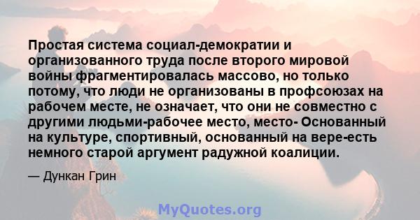 Простая система социал-демократии и организованного труда после второго мировой войны фрагментировалась массово, но только потому, что люди не организованы в профсоюзах на рабочем месте, не означает, что они не