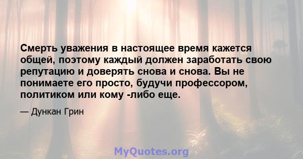 Смерть уважения в настоящее время кажется общей, поэтому каждый должен заработать свою репутацию и доверять снова и снова. Вы не понимаете его просто, будучи профессором, политиком или кому -либо еще.