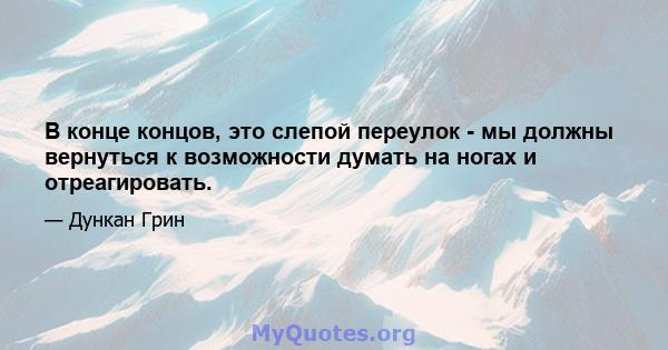 В конце концов, это слепой переулок - мы должны вернуться к возможности думать на ногах и отреагировать.