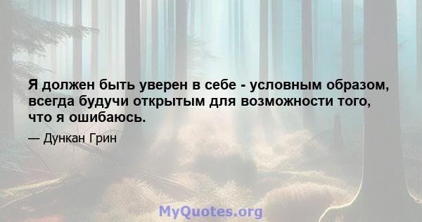 Я должен быть уверен в себе - условным образом, всегда будучи открытым для возможности того, что я ошибаюсь.