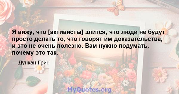 Я вижу, что [активисты] злится, что люди не будут просто делать то, что говорят им доказательства, и это не очень полезно. Вам нужно подумать, почему это так.