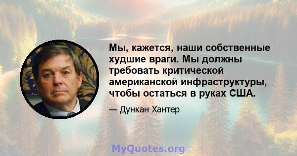 Мы, кажется, наши собственные худшие враги. Мы должны требовать критической американской инфраструктуры, чтобы остаться в руках США.