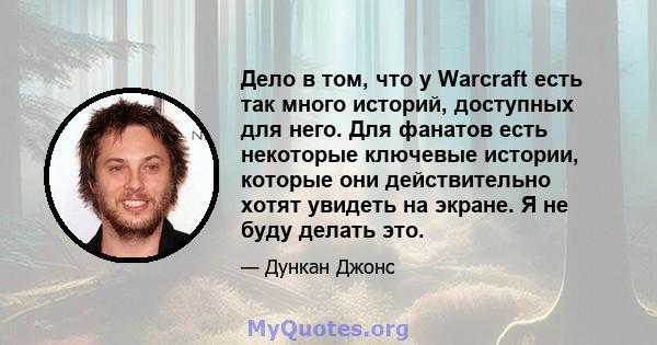 Дело в том, что у Warcraft есть так много историй, доступных для него. Для фанатов есть некоторые ключевые истории, которые они действительно хотят увидеть на экране. Я не буду делать это.