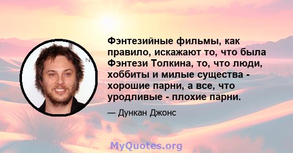 Фэнтезийные фильмы, как правило, искажают то, что была Фэнтези Толкина, то, что люди, хоббиты и милые существа - хорошие парни, а все, что уродливые - плохие парни.