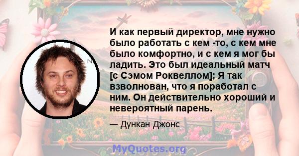 И как первый директор, мне нужно было работать с кем -то, с кем мне было комфортно, и с кем я мог бы ладить. Это был идеальный матч [с Сэмом Роквеллом]; Я так взволнован, что я поработал с ним. Он действительно хороший