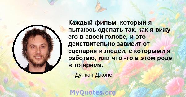 Каждый фильм, который я пытаюсь сделать так, как я вижу его в своей голове, и это действительно зависит от сценария и людей, с которыми я работаю, или что -то в этом роде в то время.