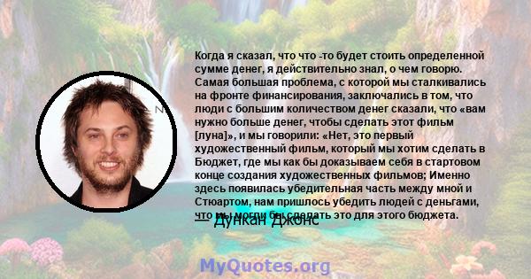 Когда я сказал, что что -то будет стоить определенной сумме денег, я действительно знал, о чем говорю. Самая большая проблема, с которой мы сталкивались на фронте финансирования, заключались в том, что люди с большим