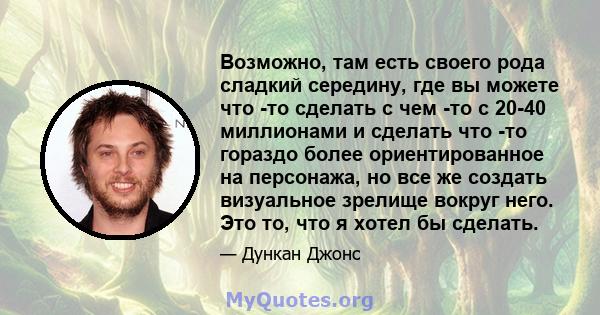 Возможно, там есть своего рода сладкий середину, где вы можете что -то сделать с чем -то с 20-40 миллионами и сделать что -то гораздо более ориентированное на персонажа, но все же создать визуальное зрелище вокруг него. 