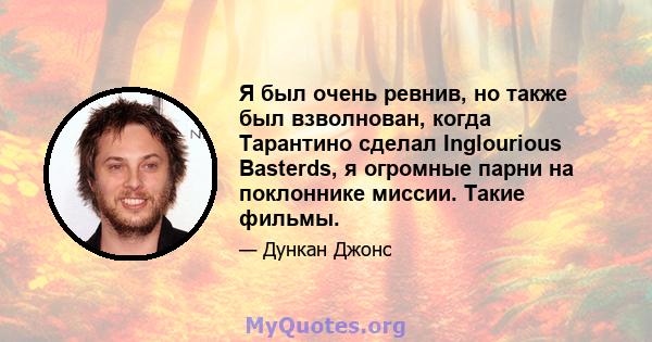 Я был очень ревнив, но также был взволнован, когда Тарантино сделал Inglourious Basterds, я огромные парни на поклоннике миссии. Такие фильмы.