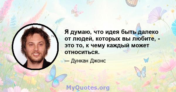 Я думаю, что идея быть далеко от людей, которых вы любите, - это то, к чему каждый может относиться.