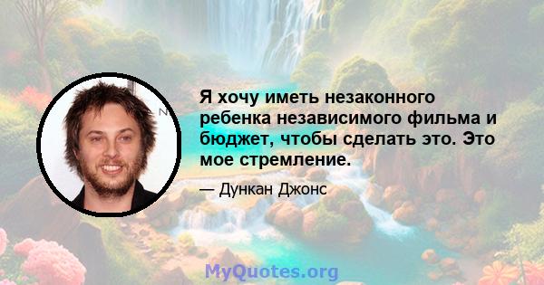 Я хочу иметь незаконного ребенка независимого фильма и бюджет, чтобы сделать это. Это мое стремление.