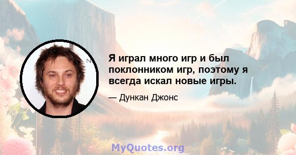 Я играл много игр и был поклонником игр, поэтому я всегда искал новые игры.