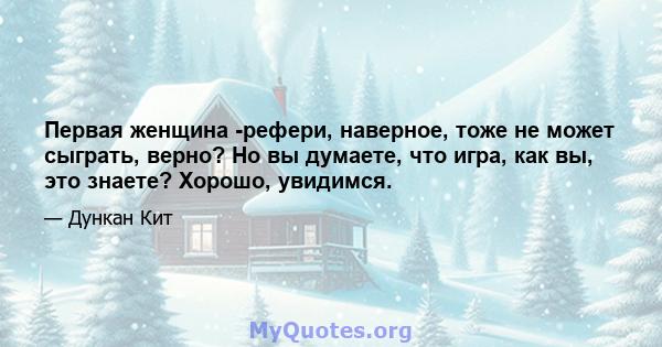 Первая женщина -рефери, наверное, тоже не может сыграть, верно? Но вы думаете, что игра, как вы, это знаете? Хорошо, увидимся.