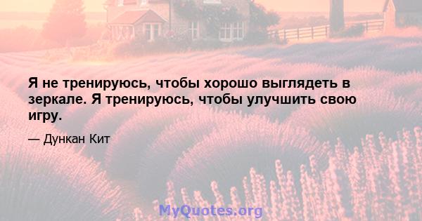 Я не тренируюсь, чтобы хорошо выглядеть в зеркале. Я тренируюсь, чтобы улучшить свою игру.