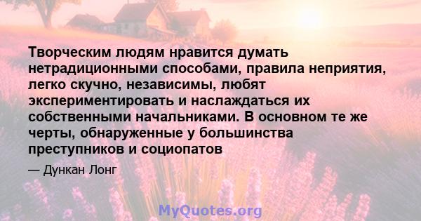 Творческим людям нравится думать нетрадиционными способами, правила неприятия, легко скучно, независимы, любят экспериментировать и наслаждаться их собственными начальниками. В основном те же черты, обнаруженные у