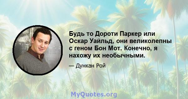 Будь то Дороти Паркер или Оскар Уайльд, они великолепны с геном Бон Мот. Конечно, я нахожу их необычными.